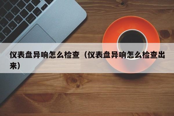 仪表盘异响怎么检查（仪表盘异响怎么检查出来）