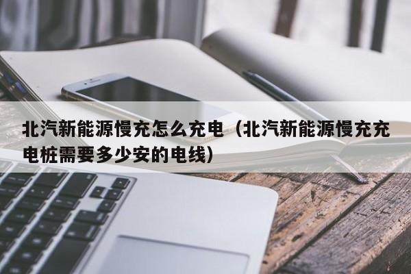 北汽新能源慢充怎么充电（北汽新能源慢充充电桩需要多少安的电线）