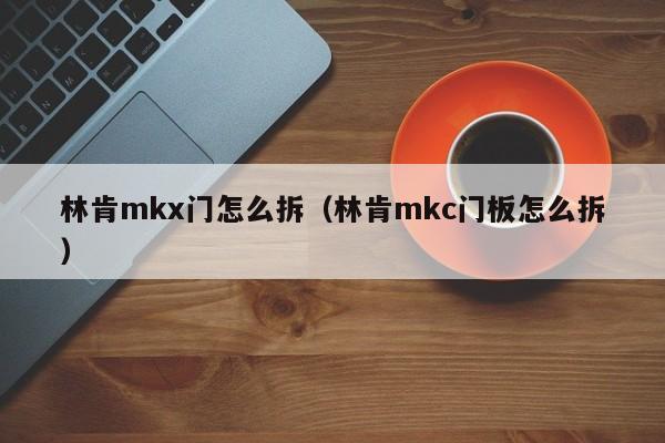 林肯mkx门怎么拆（林肯mkc门板怎么拆）