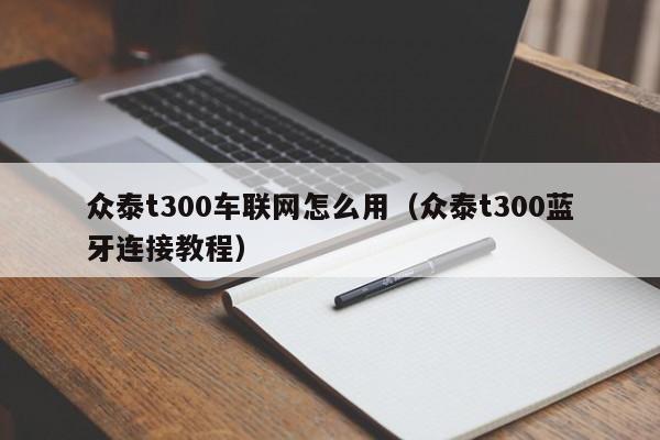 众泰t300车联网怎么用（众泰t300蓝牙连接教程）