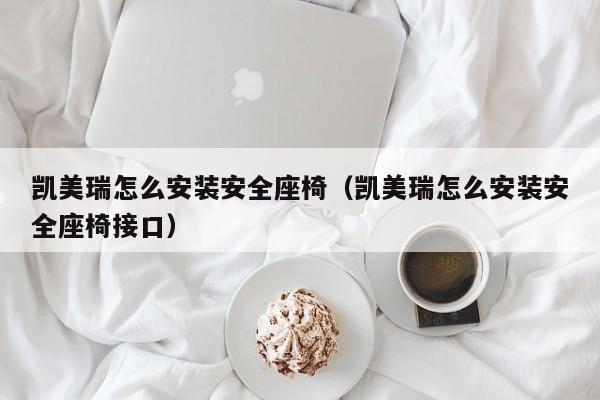 凯美瑞怎么安装安全座椅（凯美瑞怎么安装安全座椅接口）