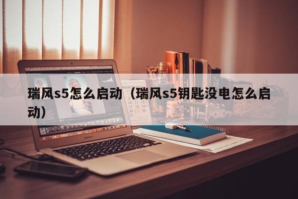 瑞风s5怎么启动（瑞风s5钥匙没电怎么启动）