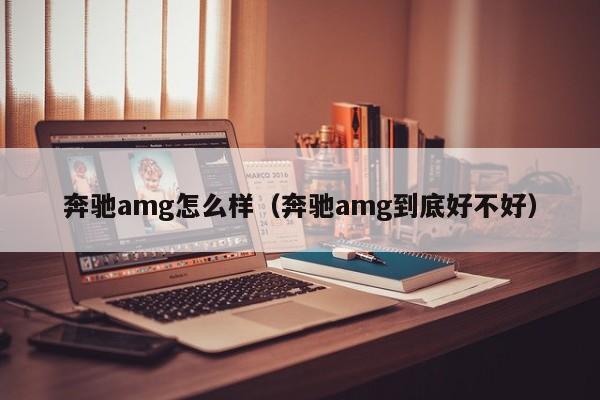 奔驰amg怎么样（奔驰amg到底好不好）