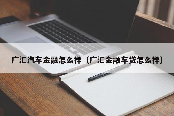 广汇汽车金融怎么样（广汇金融车贷怎么样）