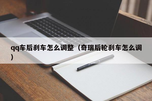 qq车后刹车怎么调整（奇瑞后轮刹车怎么调）