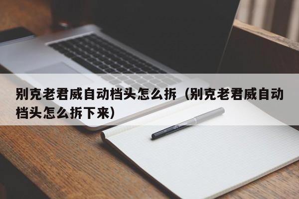 别克老君威自动档头怎么拆（别克老君威自动档头怎么拆下来）