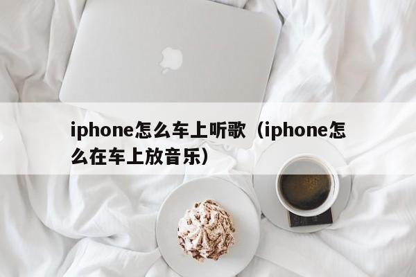 iphone怎么车上听歌（iphone怎么在车上放音乐）