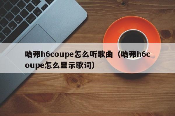 哈弗h6coupe怎么听歌曲（哈弗h6coupe怎么显示歌词）