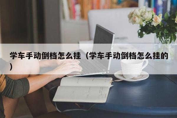 学车手动倒档怎么挂（学车手动倒档怎么挂的）