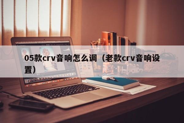 05款crv音响怎么调（老款crv音响设置）