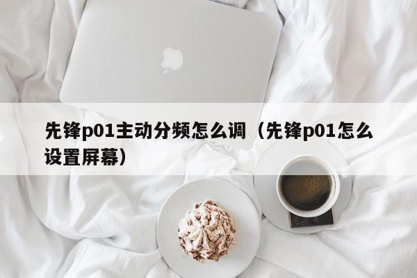 先锋p01主动分频怎么调（先锋p01怎么设置屏幕）