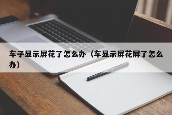 车子显示屏花了怎么办（车显示屏花屏了怎么办）