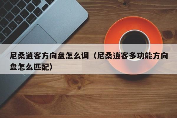 尼桑逍客方向盘怎么调（尼桑逍客多功能方向盘怎么匹配）