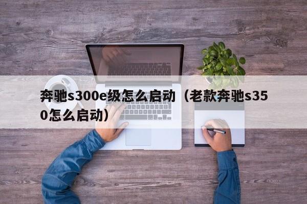 奔驰s300e级怎么启动（老款奔驰s350怎么启动）