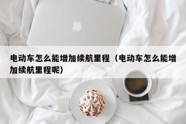 电动车怎么能增加续航里程（电动车怎么能增加续航里程呢）