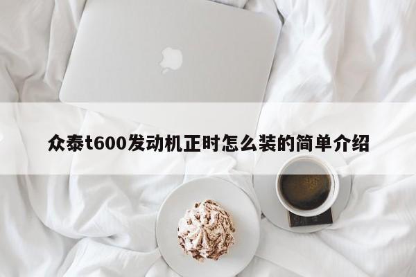 众泰t600发动机正时怎么装的简单介绍