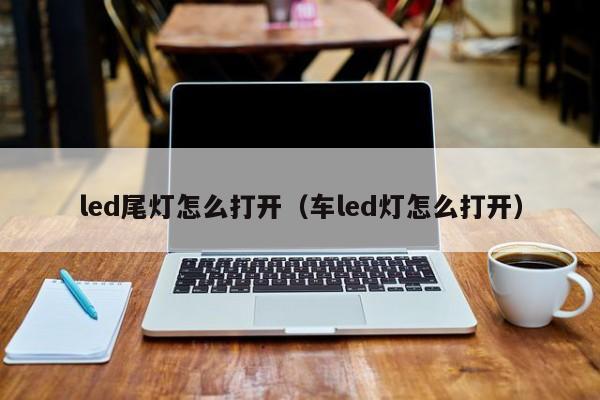 led尾灯怎么打开（车led灯怎么打开）