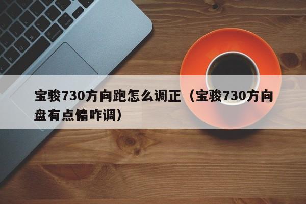 宝骏730方向跑怎么调正（宝骏730方向盘有点偏咋调）