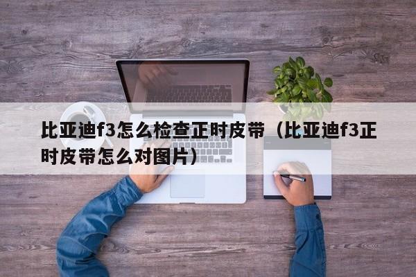 比亚迪f3怎么检查正时皮带（比亚迪f3正时皮带怎么对图片）