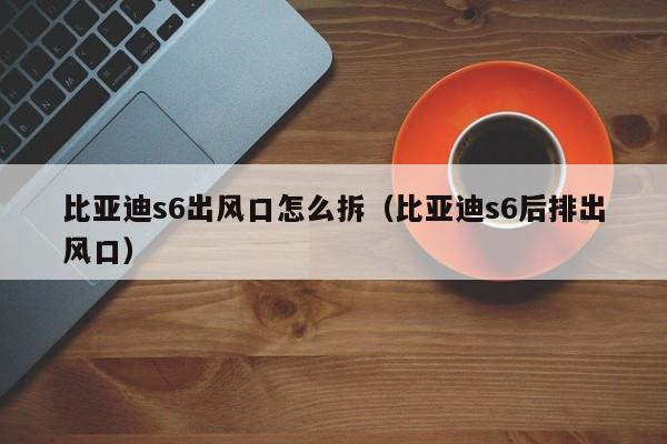 比亚迪s6出风口怎么拆（比亚迪s6后排出风口）