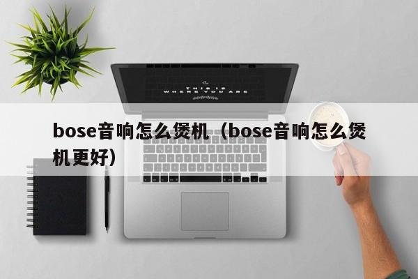 bose音响怎么煲机（bose音响怎么煲机更好）