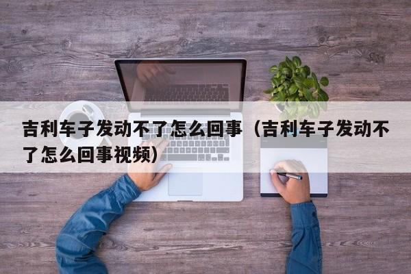 吉利车子发动不了怎么回事（吉利车子发动不了怎么回事视频）