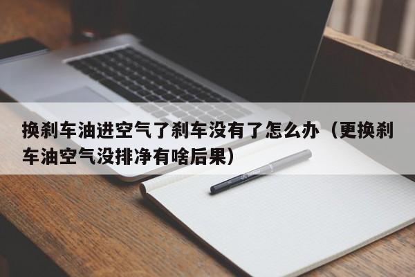 换刹车油进空气了刹车没有了怎么办（更换刹车油空气没排净有啥后果）