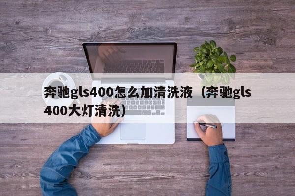 奔驰gls400怎么加清洗液（奔驰gls400大灯清洗）