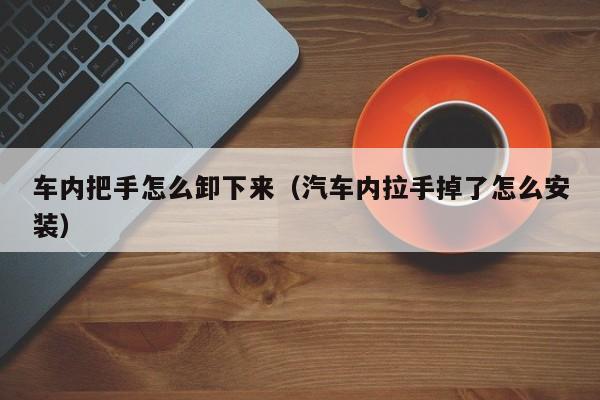 车内把手怎么卸下来（汽车内拉手掉了怎么安装）