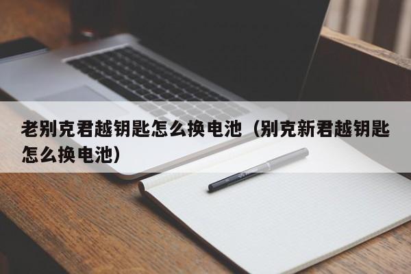 老别克君越钥匙怎么换电池（别克新君越钥匙怎么换电池）