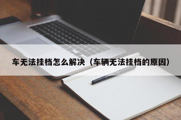 车无法挂档怎么解决（车辆无法挂档的原因）