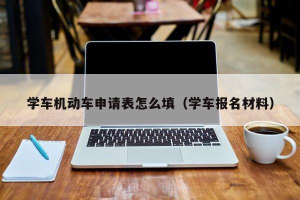 学车机动车申请表怎么填（学车报名材料）