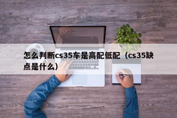 怎么判断cs35车是高配低配（cs35缺点是什么）