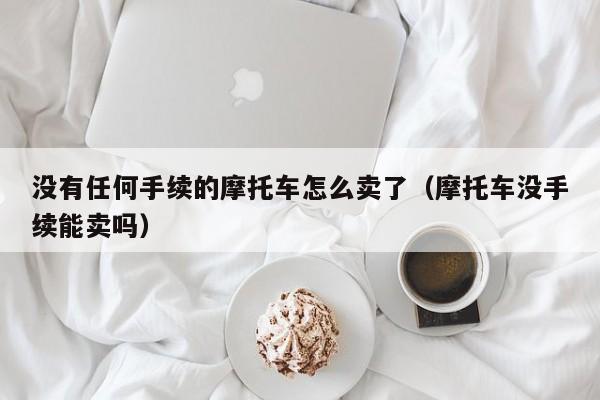 没有任何手续的摩托车怎么卖了（摩托车没手续能卖吗）