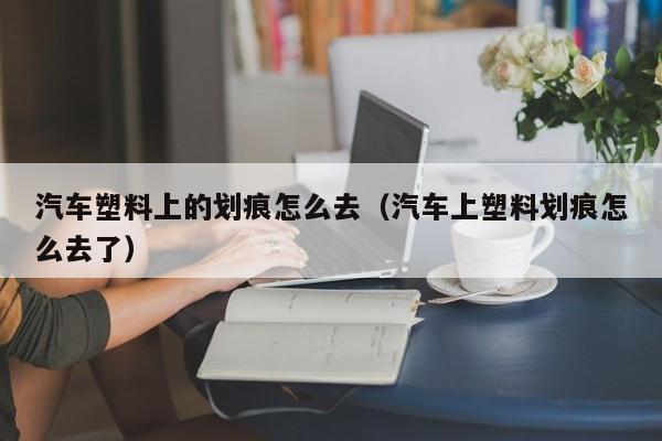 汽车塑料上的划痕怎么去（汽车上塑料划痕怎么去了）