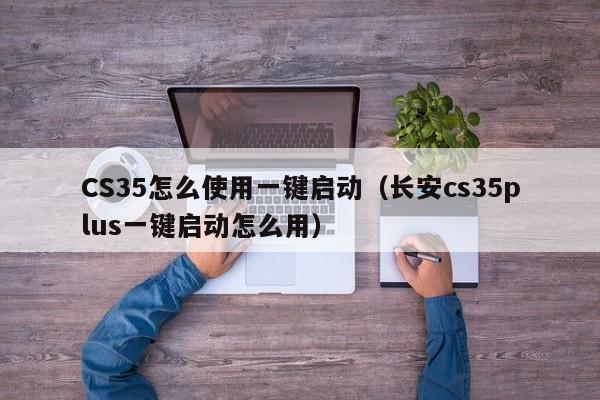 CS35怎么使用一键启动（长安cs35plus一键启动怎么用）