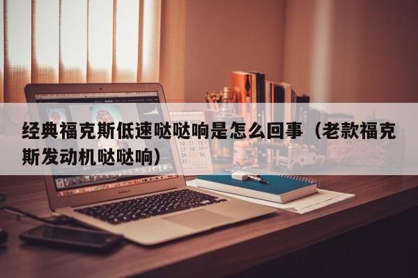 经典福克斯低速哒哒响是怎么回事（老款福克斯发动机哒哒响）