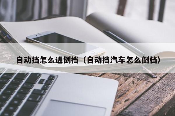 自动挡怎么进倒档（自动挡汽车怎么倒档）