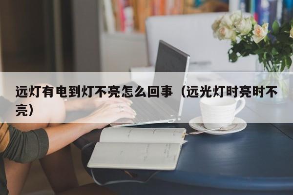 远灯有电到灯不亮怎么回事（远光灯时亮时不亮）