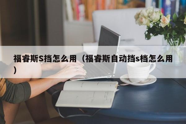 福睿斯S挡怎么用（福睿斯自动挡s档怎么用）