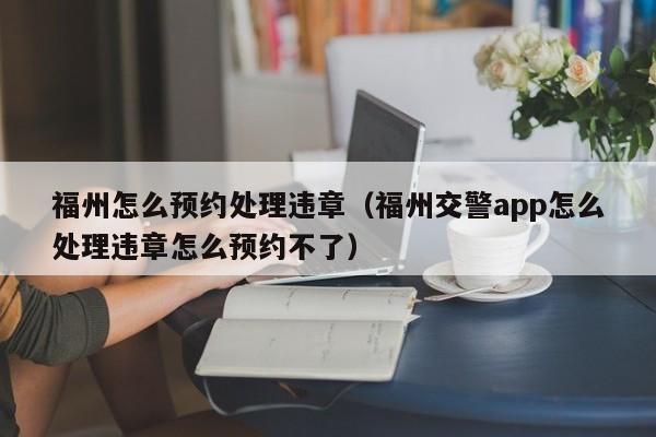 福州怎么预约处理违章（福州交警app怎么处理违章怎么预约不了）