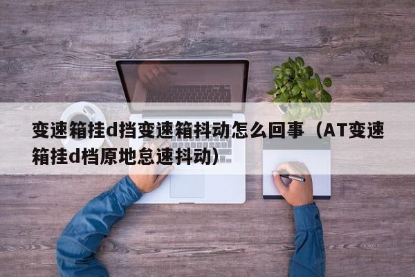 变速箱挂d挡变速箱抖动怎么回事（AT变速箱挂d档原地怠速抖动）