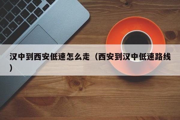 汉中到西安低速怎么走（西安到汉中低速路线）