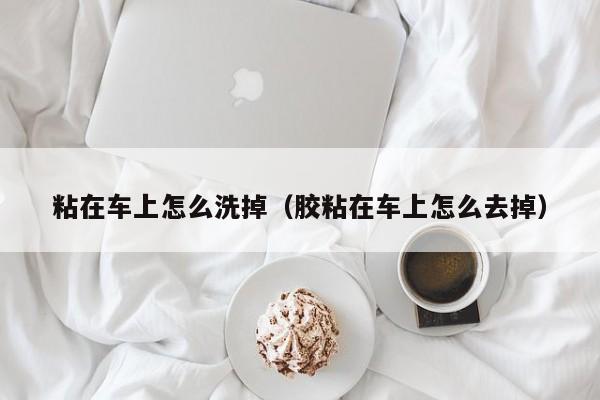 粘在车上怎么洗掉（胶粘在车上怎么去掉）