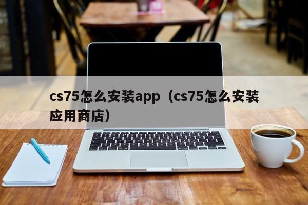 cs75怎么安装app（cs75怎么安装应用商店）