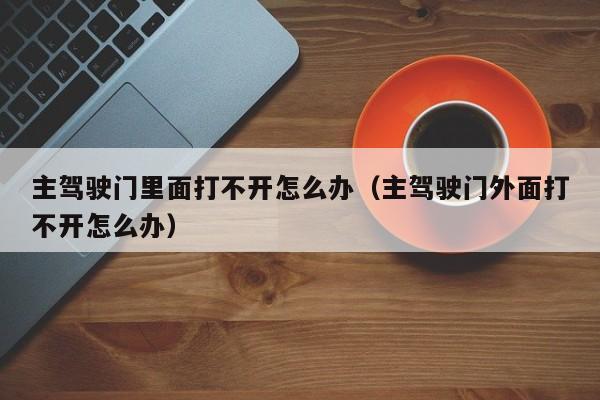 主驾驶门里面打不开怎么办（主驾驶门外面打不开怎么办）