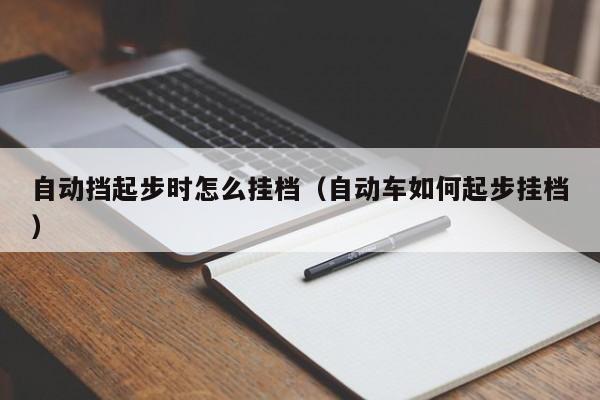 自动挡起步时怎么挂档（自动车如何起步挂档）