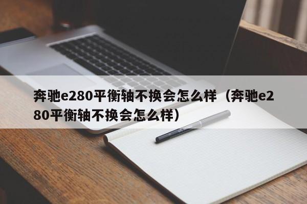 奔驰e280平衡轴不换会怎么样（奔驰e280平衡轴不换会怎么样）