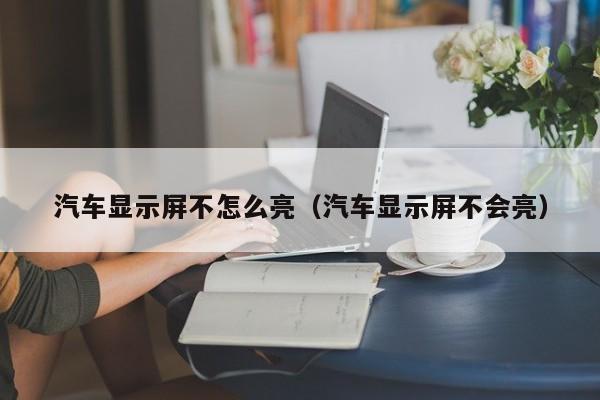 汽车显示屏不怎么亮（汽车显示屏不会亮）