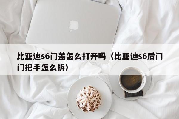 比亚迪s6门盖怎么打开吗（比亚迪s6后门门把手怎么拆）